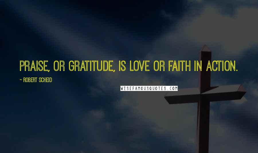 Robert Scheid quotes: Praise, or gratitude, is love or faith in action.