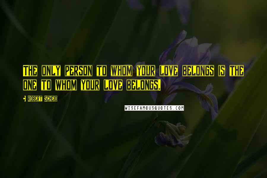 Robert Scheid quotes: The only person to whom your love belongs is the one to whom your love belongs.