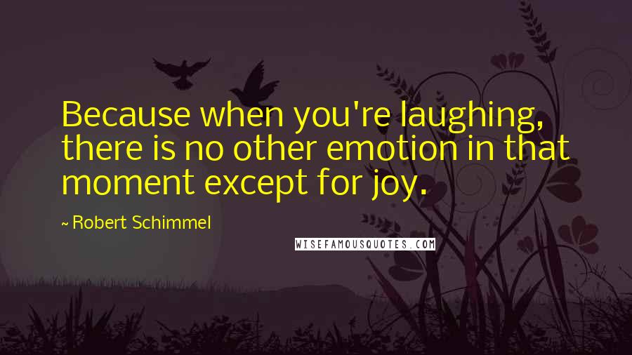 Robert Schimmel quotes: Because when you're laughing, there is no other emotion in that moment except for joy.