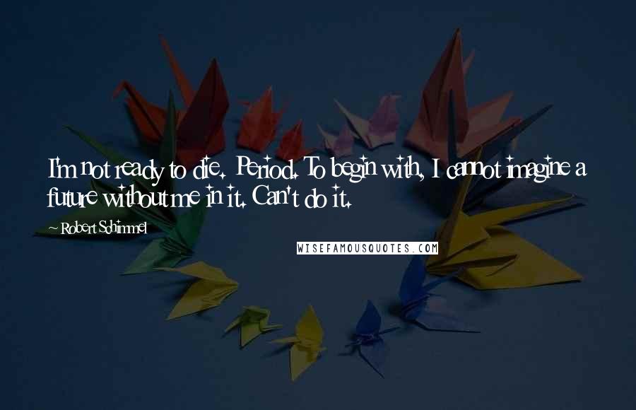 Robert Schimmel quotes: I'm not ready to die. Period. To begin with, I cannot imagine a future without me in it. Can't do it.