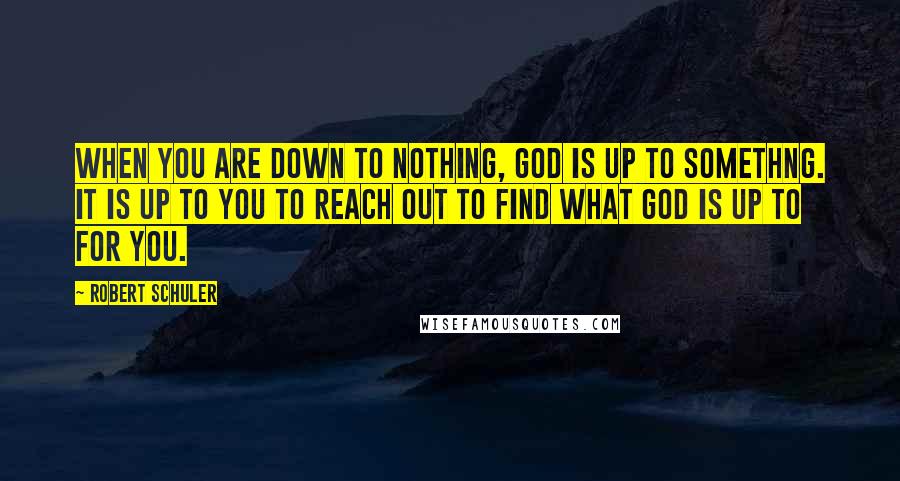 Robert Schuler quotes: When you are down to nothing, God is up to somethng. It is up to you to reach out to find what God is up to for you. Robert Schuler quotes: When you are down to nothing, God is up to somethng. It is up to you to reach out to find what God is up to for you.