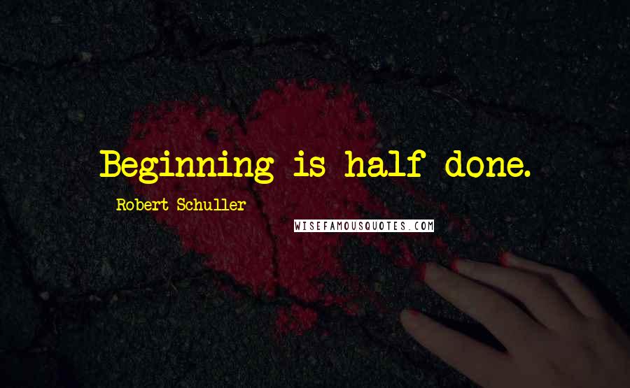 Robert Schuller quotes: Beginning is half done.