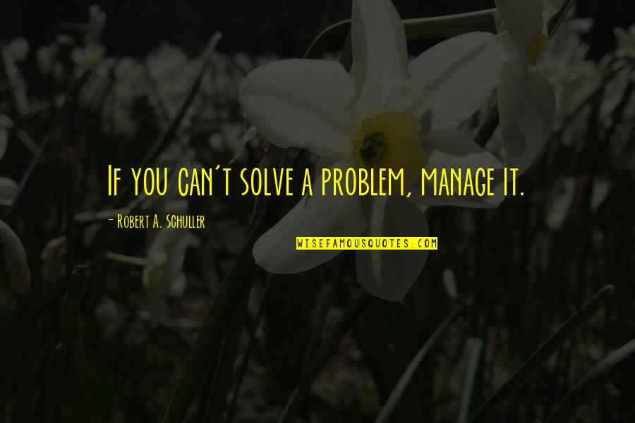 Robert Schuller Quotes By Robert A. Schuller: If you can't solve a problem, manage it.