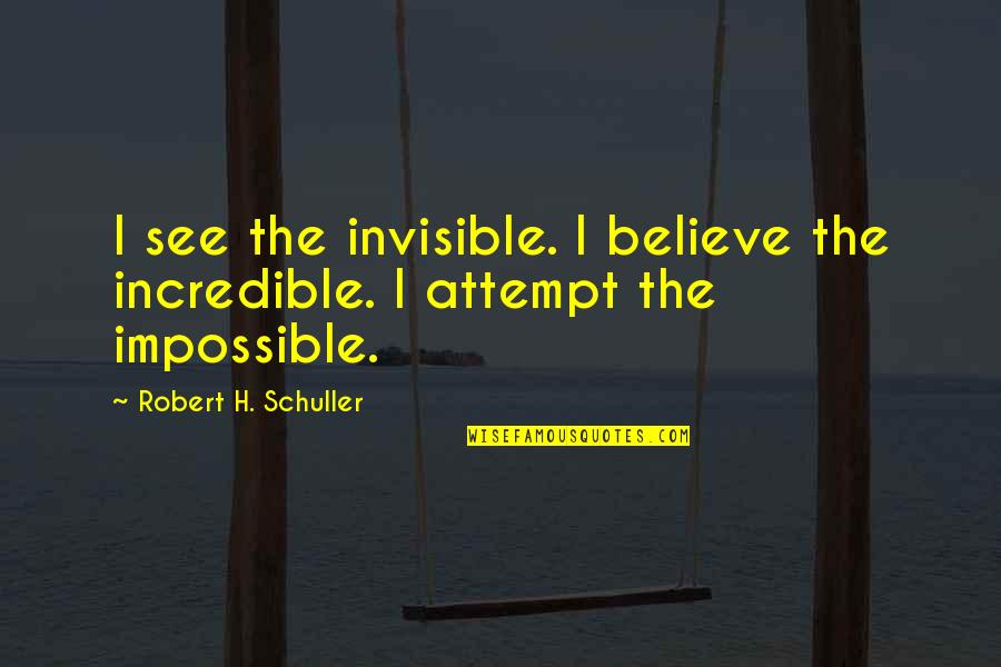 Robert Schuller Quotes By Robert H. Schuller: I see the invisible. I believe the incredible.