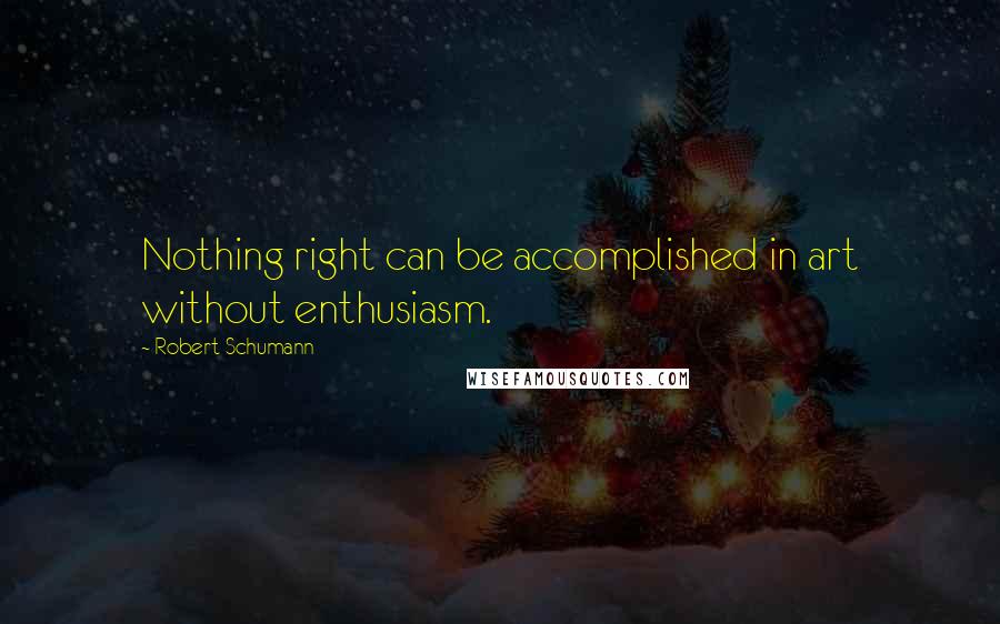 Robert Schumann quotes: Nothing right can be accomplished in art without enthusiasm.