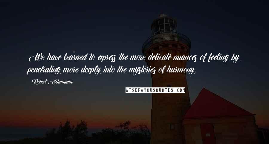 Robert Schumann quotes: We have learned to express the more delicate nuances of feeling by penetrating more deeply into the mysteries of harmony. Robert Schumann quotes: We have learned to express the more delicate nuances of feeling by penetrating more deeply into the mysteries of harmony.