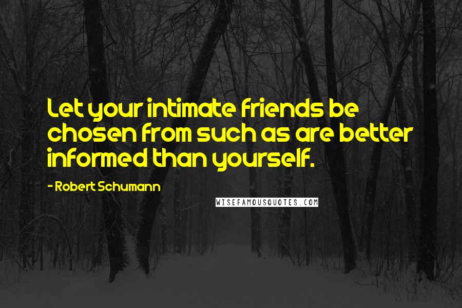Robert Schumann quotes: Let your intimate friends be chosen from such as are better informed than yourself.
