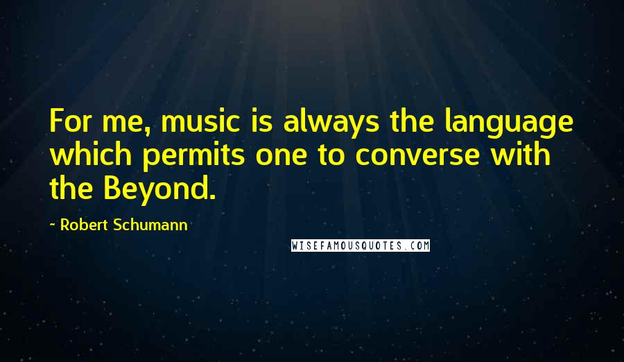 Robert Schumann quotes: For me, music is always the language which permits one to converse with the Beyond.