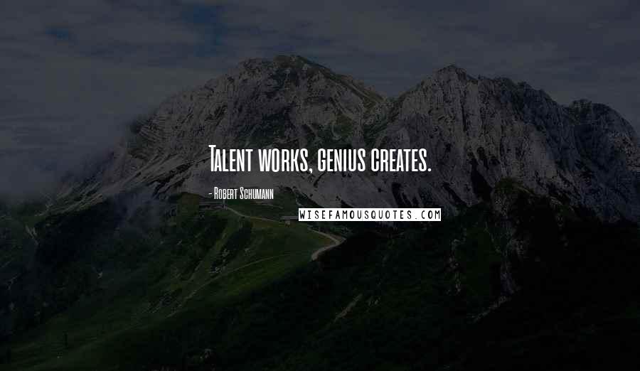 Robert Schumann quotes: Talent works, genius creates.