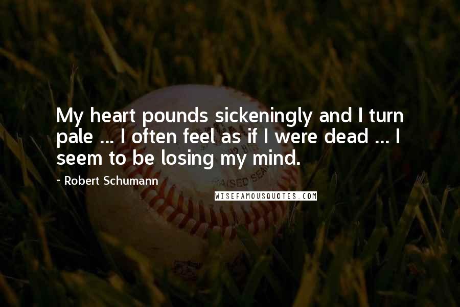 Robert Schumann quotes: My heart pounds sickeningly and I turn pale ... I often feel as if I were dead ... I seem to be losing my mind.