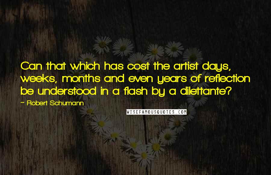 Robert Schumann quotes: Can that which has cost the artist days, weeks, months and even years of reflection be understood in a flash by a dilettante? Robert Schumann quotes: Can that which has cost the artist days, weeks, months and even years of reflection be understood in a flash by a dilettante?