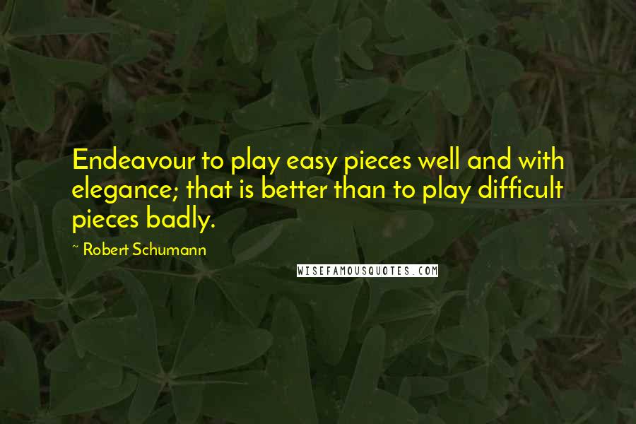 Robert Schumann quotes: Endeavour to play easy pieces well and with elegance; that is better than to play difficult pieces badly.