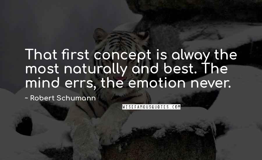 Robert Schumann quotes: That first concept is alway the most naturally and best. The mind errs, the emotion never.