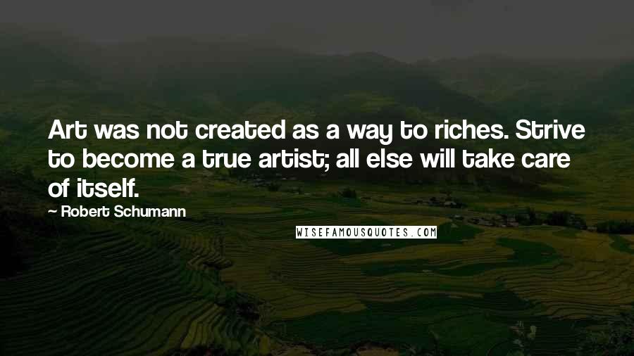 Robert Schumann quotes: Art was not created as a way to riches. Strive to become a true artist; all else will take care of itself. Robert Schumann quotes: Art was not created as a way to riches. Strive to become a true artist; all else will take care of itself.