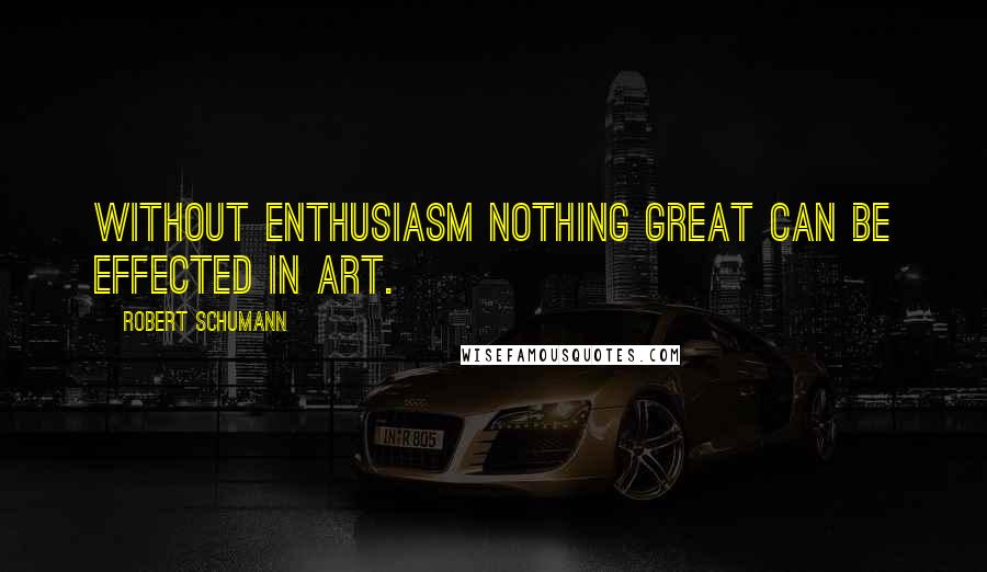 Robert Schumann quotes: Without enthusiasm nothing great can be effected in art.