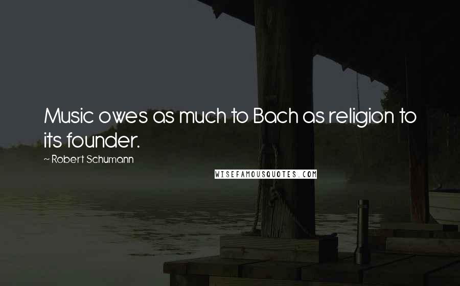 Robert Schumann quotes: Music owes as much to Bach as religion to its founder.