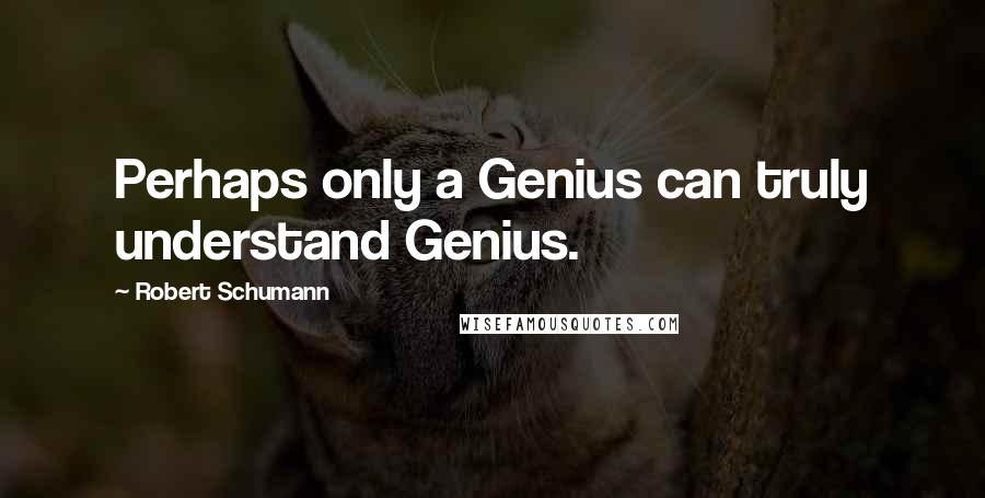 Robert Schumann quotes: Perhaps only a Genius can truly understand Genius.