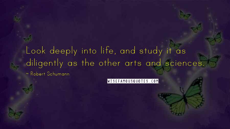 Robert Schumann quotes: Look deeply into life, and study it as diligently as the other arts and sciences.