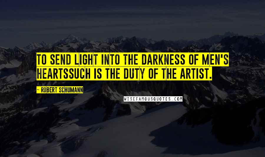 Robert Schumann quotes: To send light into the darkness of men's heartssuch is the duty of the artist.