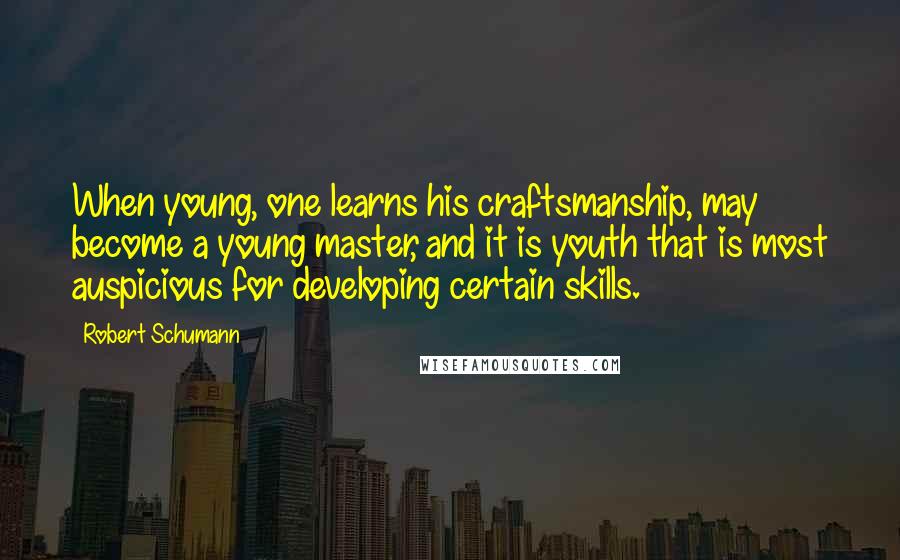 Robert Schumann quotes: When young, one learns his craftsmanship, may become a young master, and it is youth that is most auspicious for developing certain skills.