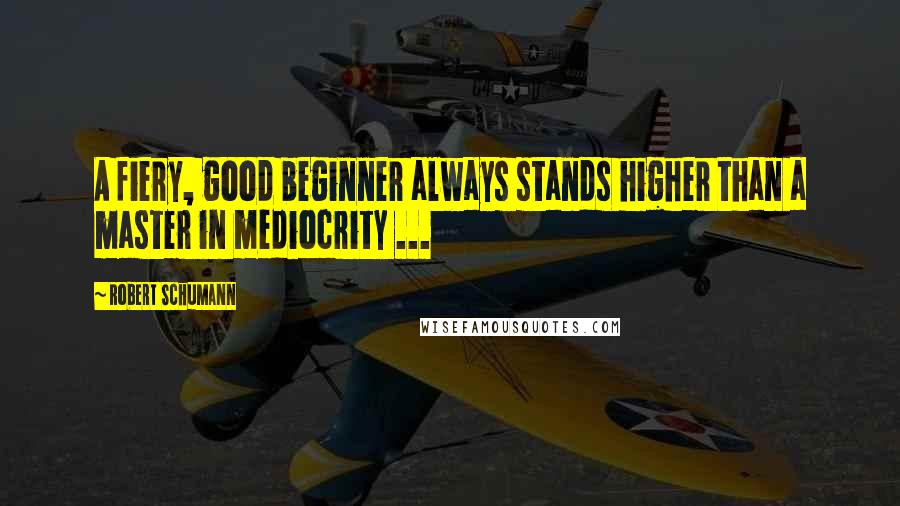 Robert Schumann quotes: A fiery, good beginner always stands higher than a master in mediocrity ...