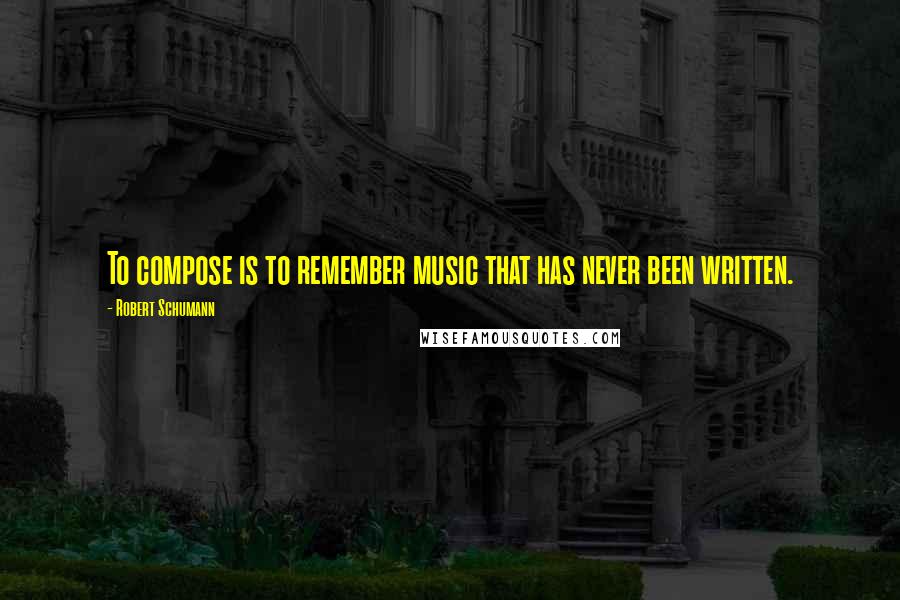 Robert Schumann quotes: To compose is to remember music that has never been written.