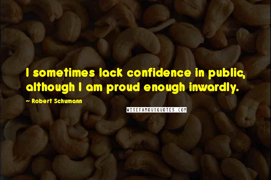 Robert Schumann quotes: I sometimes lack confidence in public, although I am proud enough inwardly.