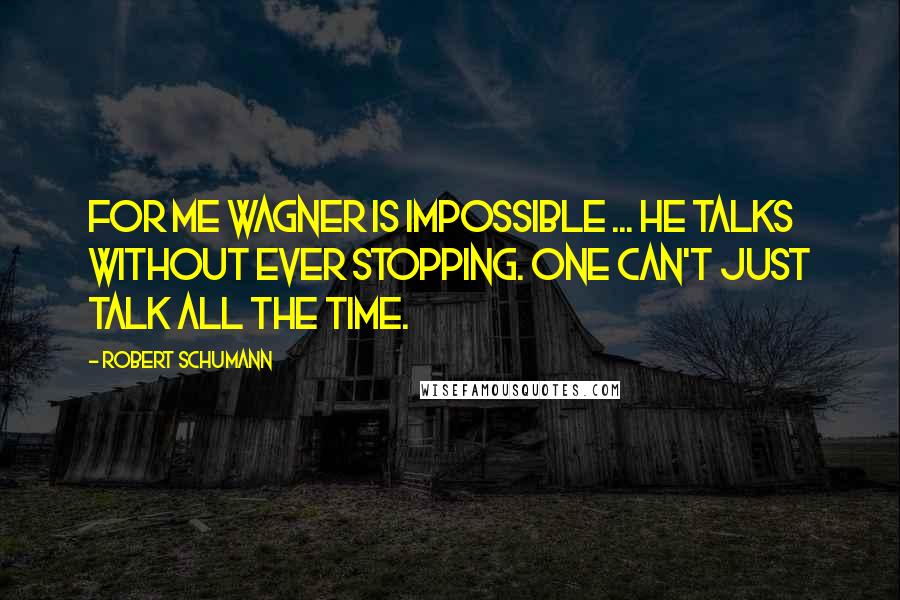 Robert Schumann quotes: For me Wagner is impossible ... he talks without ever stopping. One can't just talk all the time.