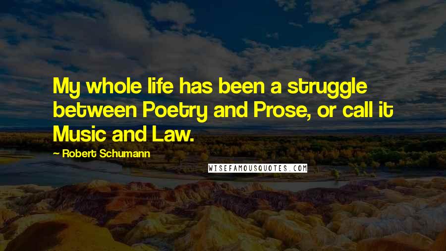 Robert Schumann quotes: My whole life has been a struggle between Poetry and Prose, or call it Music and Law.