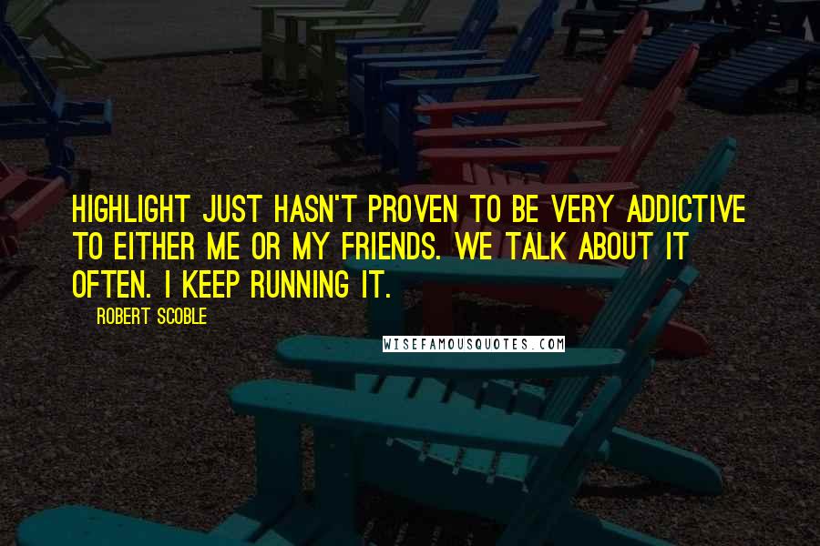 Robert Scoble quotes: Highlight just hasn't proven to be very addictive to either me or my friends. We talk about it often. I keep running it.