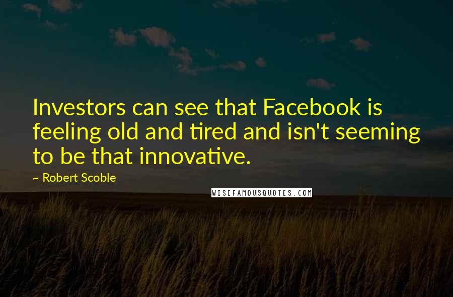 Robert Scoble quotes: Investors can see that Facebook is feeling old and tired and isn't seeming to be that innovative.