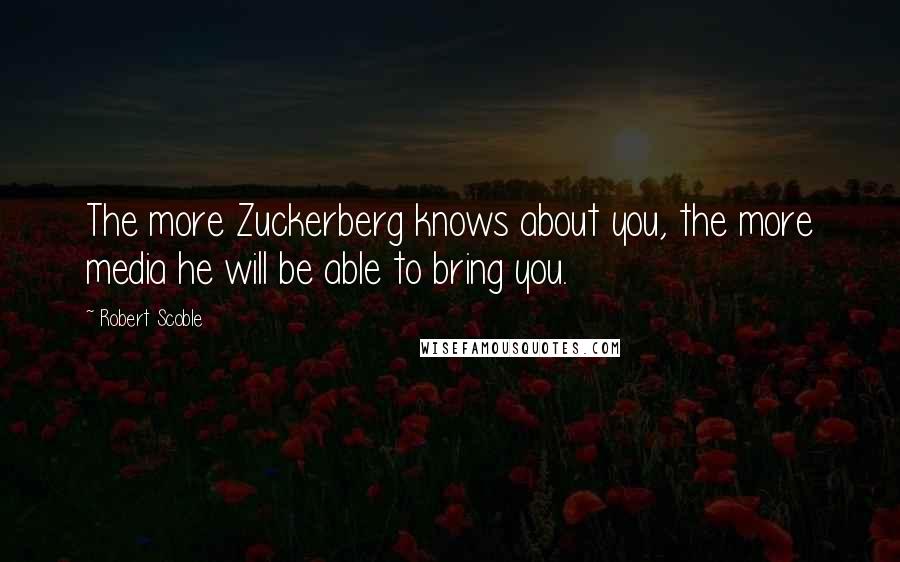 Robert Scoble quotes: The more Zuckerberg knows about you, the more media he will be able to bring you.