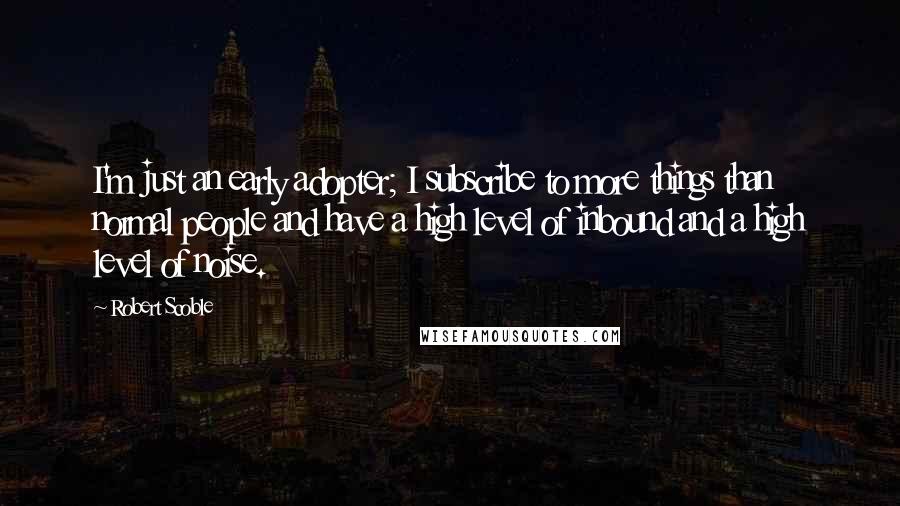 Robert Scoble quotes: I'm just an early adopter; I subscribe to more things than normal people and have a high level of inbound and a high level of noise.