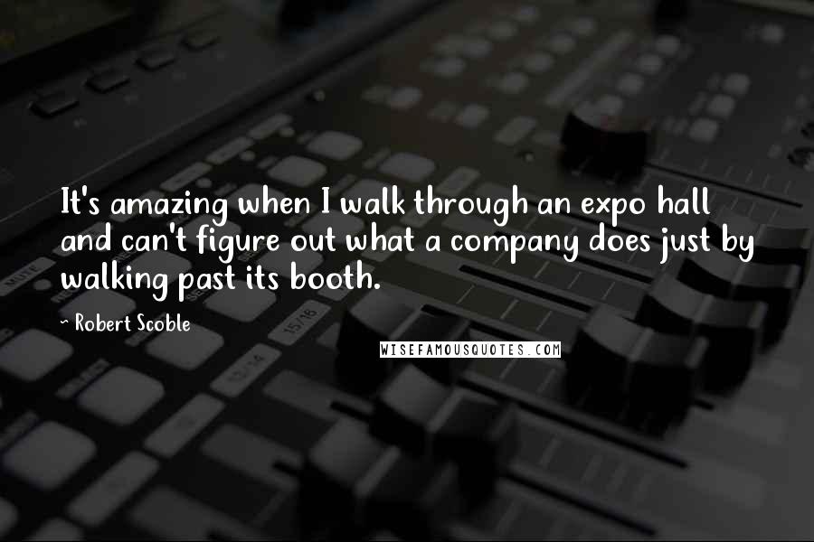 Robert Scoble quotes: It's amazing when I walk through an expo hall and can't figure out what a company does just by walking past its booth. Robert Scoble quotes: It's amazing when I walk through an expo hall and can't figure out what a company does just by walking past its booth.