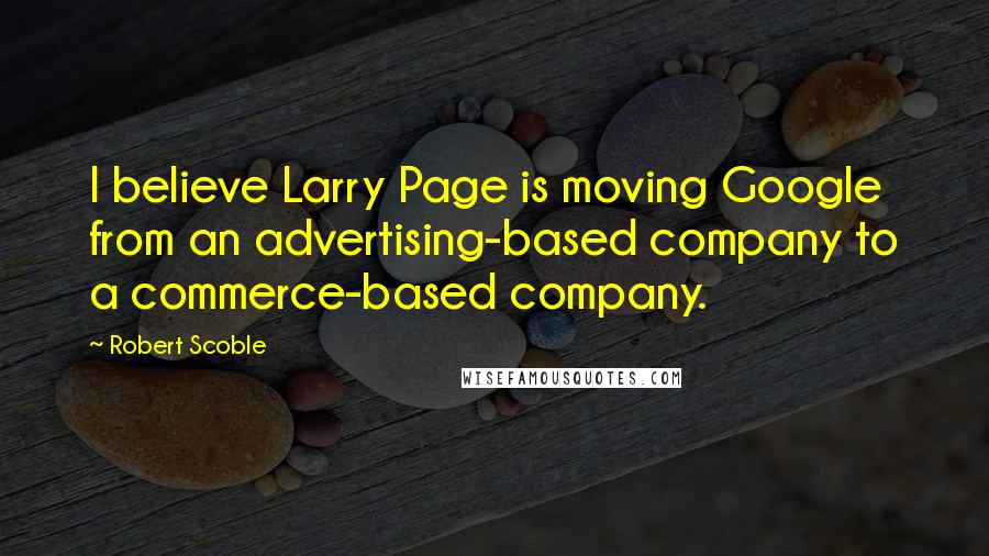 Robert Scoble quotes: I believe Larry Page is moving Google from an advertising-based company to a commerce-based company.