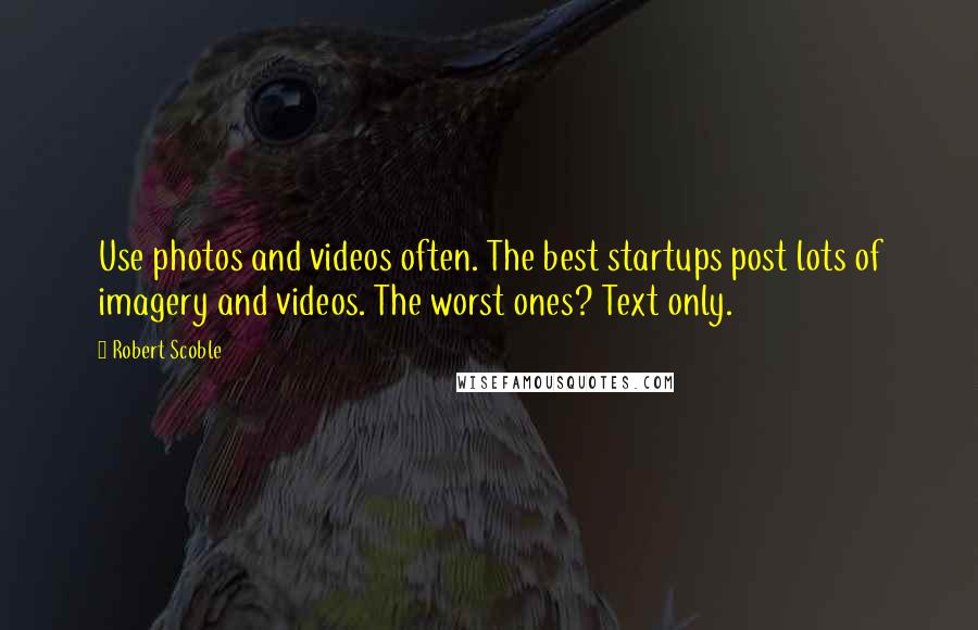 Robert Scoble quotes: Use photos and videos often. The best startups post lots of imagery and videos. The worst ones? Text only.