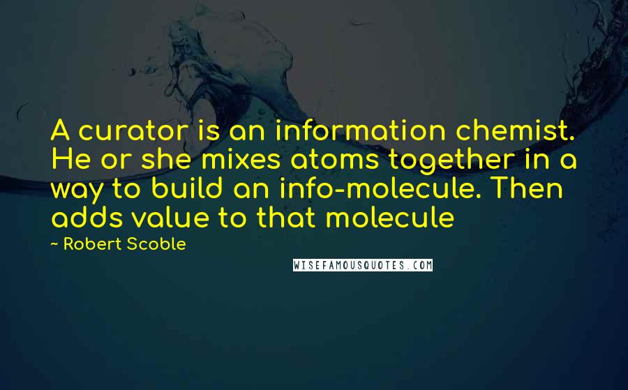 Robert Scoble quotes: A curator is an information chemist. He or she mixes atoms together in a way to build an info-molecule. Then adds value to that molecule