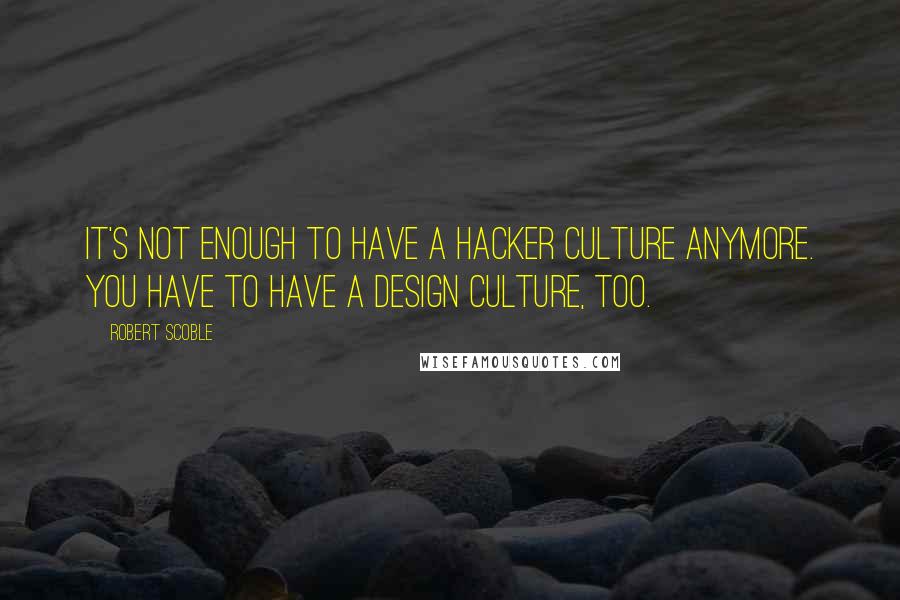 Robert Scoble quotes: It's not enough to have a hacker culture anymore. You have to have a design culture, too.