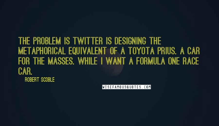 Robert Scoble quotes: The problem is Twitter is designing the metaphorical equivalent of a Toyota Prius. A car for the masses. While I want a Formula One race car.