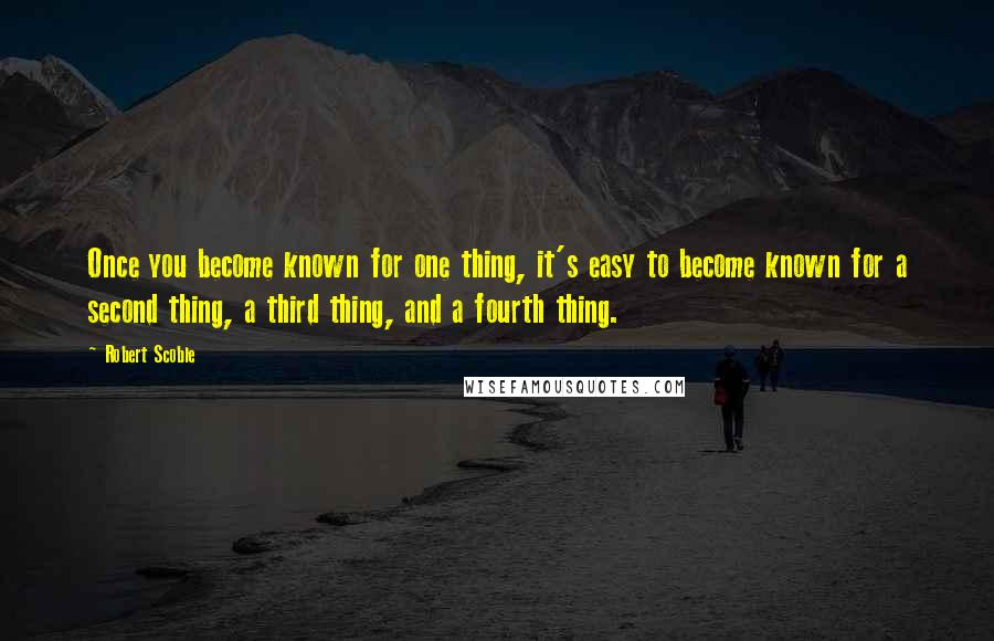 Robert Scoble quotes: Once you become known for one thing, it's easy to become known for a second thing, a third thing, and a fourth thing.