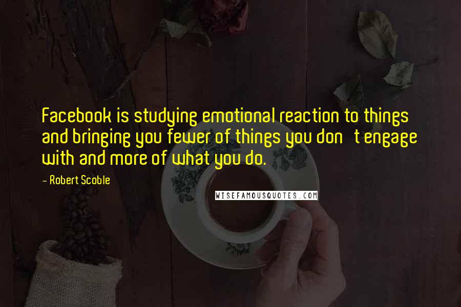 Robert Scoble quotes: Facebook is studying emotional reaction to things and bringing you fewer of things you don't engage with and more of what you do.