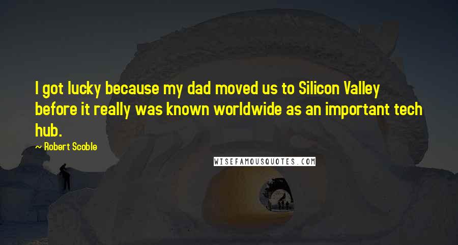 Robert Scoble quotes: I got lucky because my dad moved us to Silicon Valley before it really was known worldwide as an important tech hub. Robert Scoble quotes: I got lucky because my dad moved us to Silicon Valley before it really was known worldwide as an important tech hub.