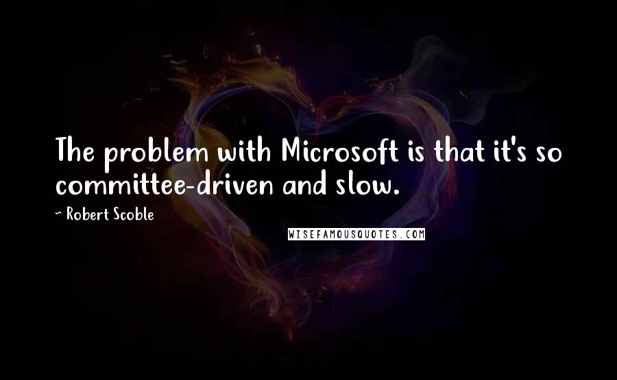 Robert Scoble quotes: The problem with Microsoft is that it's so committee-driven and slow.