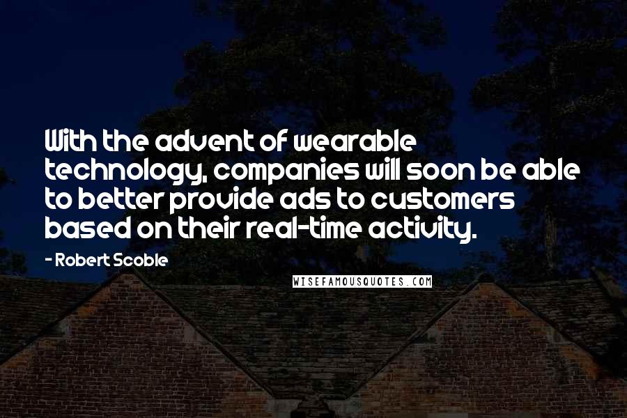 Robert Scoble quotes: With the advent of wearable technology, companies will soon be able to better provide ads to customers based on their real-time activity.