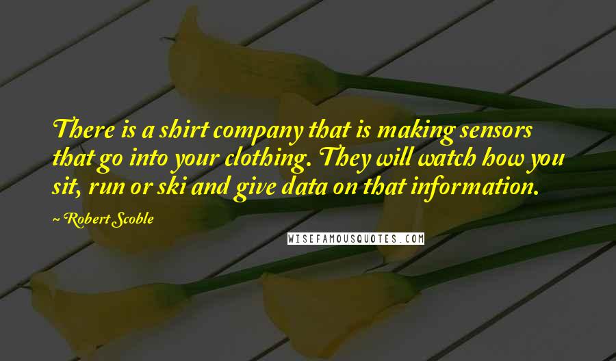 Robert Scoble quotes: There is a shirt company that is making sensors that go into your clothing. They will watch how you sit, run or ski and give data on that information.