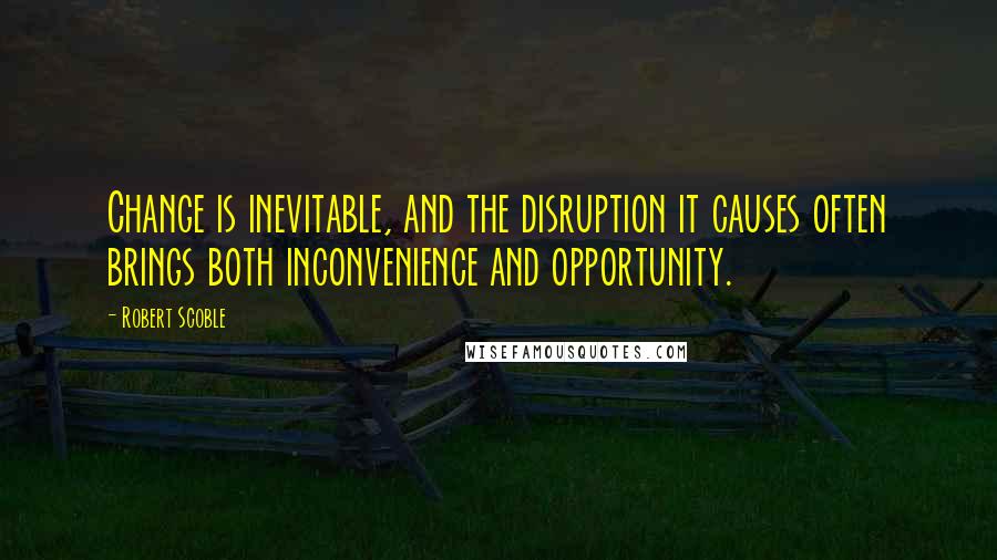 Robert Scoble quotes: Change is inevitable, and the disruption it causes often brings both inconvenience and opportunity.