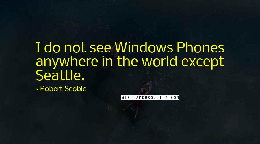 Robert Scoble quotes: I do not see Windows Phones anywhere in the world except Seattle.