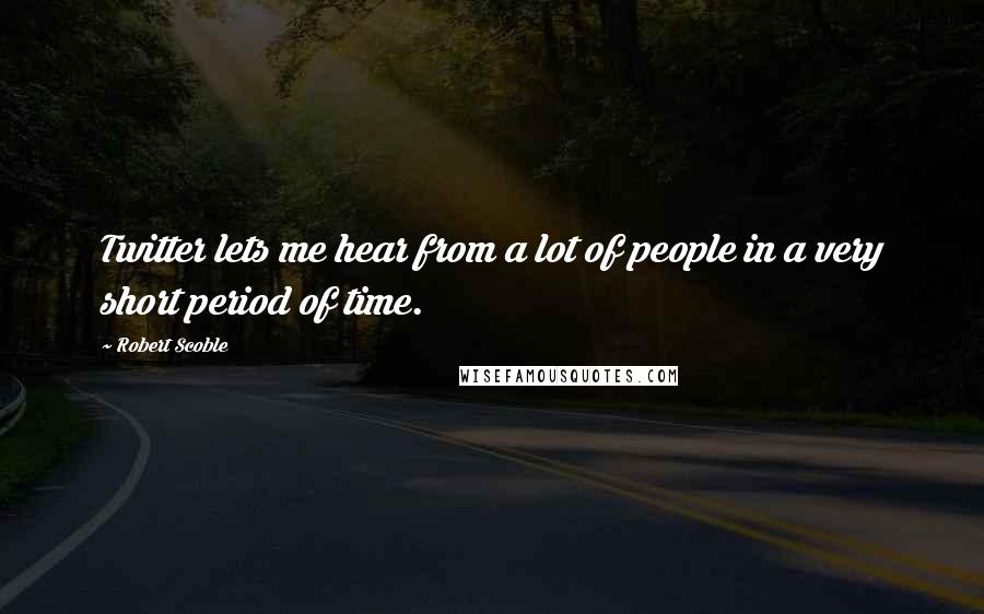 Robert Scoble quotes: Twitter lets me hear from a lot of people in a very short period of time.