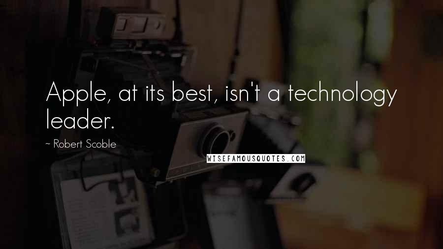 Robert Scoble quotes: Apple, at its best, isn't a technology leader.