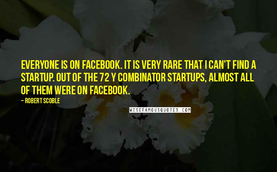 Robert Scoble quotes: Everyone is on Facebook. It is very rare that I can't find a startup. Out of the 72 Y Combinator startups, almost all of them were on Facebook.